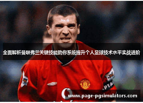 全面解析曼联弗兰关键技能助你系统提升个人足球技术水平实战进阶