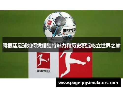 阿根廷足球如何凭借独特魅力和历史积淀屹立世界之巅