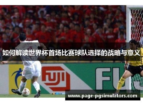 如何解读世界杯首场比赛球队选择的战略与意义