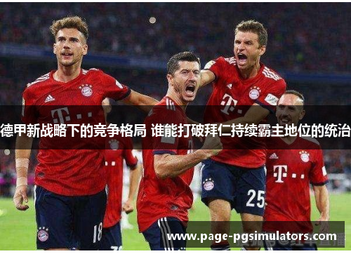 德甲新战略下的竞争格局 谁能打破拜仁持续霸主地位的统治