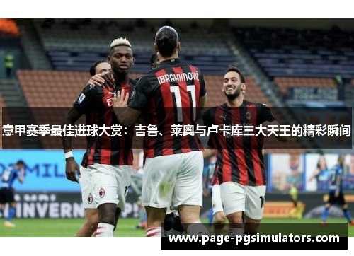 意甲赛季最佳进球大赏：吉鲁、莱奥与卢卡库三大天王的精彩瞬间